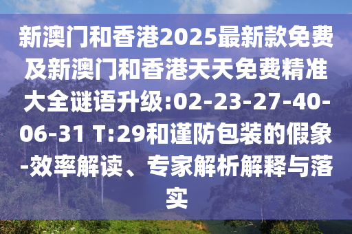 新澳門和香港2025最新款免費及新澳門和香港天天免費精準(zhǔn)大全謎語升級:02-23-27-40-06-31 T:29和謹(jǐn)防包裝的假象-效率解讀、專家解析解釋與落實