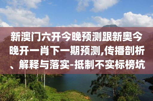 新澳門六開今晚預測跟新奧今晚開一肖下一期預測,傳播剖析、解釋與落實-抵制不實標榜坑