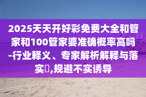 2025天天開好彩免費(fèi)大全和管家和100管家婆準(zhǔn)確概率高嗎-行業(yè)釋義、專家解析解釋與落實(shí)?,規(guī)避不實(shí)誘導(dǎo)