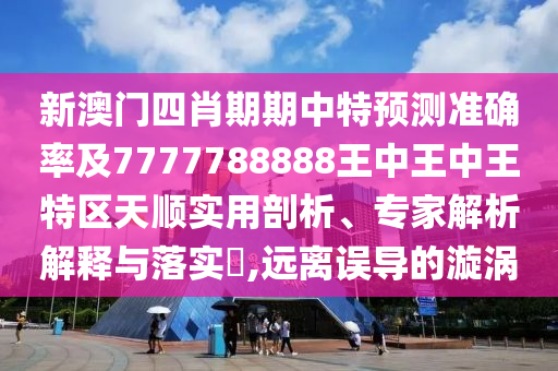 新澳門四肖期期中特預(yù)測準確率及7777788888王中王中王特區(qū)天順實用剖析、專家解析解釋與落實?,遠離誤導的漩渦