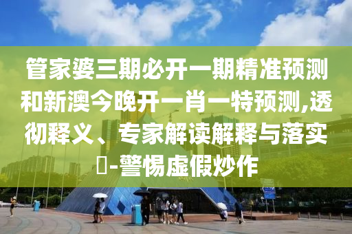 管家婆三期必開一期精準(zhǔn)預(yù)測和新澳今晚開一肖一特預(yù)測,透徹釋義、專家解讀解釋與落實(shí)?-警惕虛假炒作