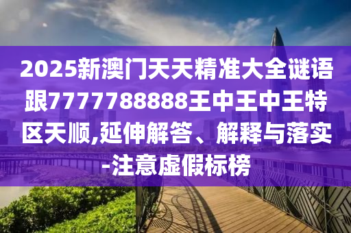 2025新澳門天天精準(zhǔn)大全謎語跟7777788888王中王中王特區(qū)天順,延伸解答、解釋與落實(shí)-注意虛假標(biāo)榜
