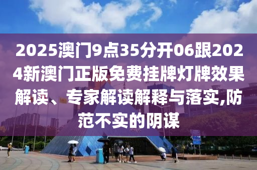 2025澳門9點(diǎn)35分開06跟2024新澳門正版免費(fèi)掛牌燈牌效果解讀、專家解讀解釋與落實(shí),防范不實(shí)的陰謀