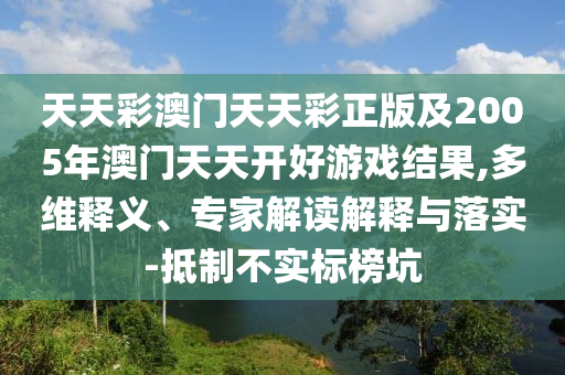 天天彩澳門天天彩正版及2005年澳門天天開(kāi)好游戲結(jié)果,多維釋義、專家解讀解釋與落實(shí)-抵制不實(shí)標(biāo)榜坑