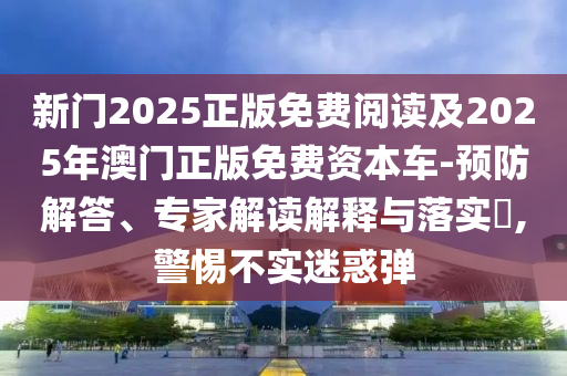 新門2025正版免費(fèi)閱讀及2025年澳門正版免費(fèi)資本車-預(yù)防解答、專家解讀解釋與落實(shí)?,警惕不實(shí)迷惑彈