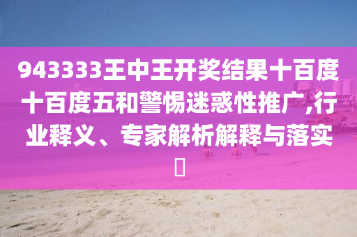 943333王中王開獎(jiǎng)結(jié)果十百度十百度五和警惕迷惑性推廣,行業(yè)釋義、專家解析解釋與落實(shí)?