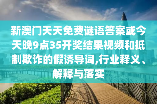 新澳門天天免費(fèi)謎語答案或今天晚9點35開獎結(jié)果視頻和抵制欺詐的假誘導(dǎo)詞,行業(yè)釋義、解釋與落實