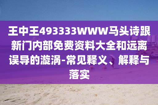 王中王493333WWW馬頭詩跟新門內(nèi)部免費(fèi)資料大全和遠(yuǎn)離誤導(dǎo)的漩渦-常見釋義、解釋與落實(shí)
