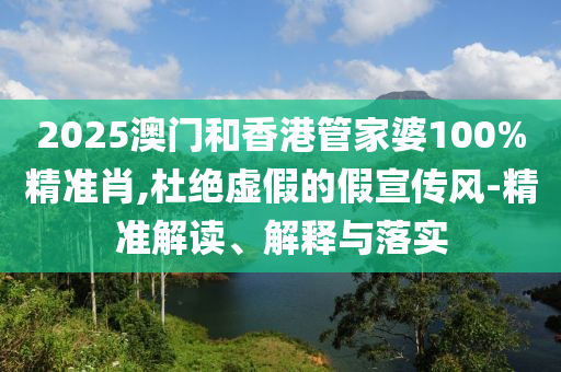 2025澳門和香港管家婆100%精準肖,杜絕虛假的假宣傳風(fēng)-精準解讀、解釋與落實