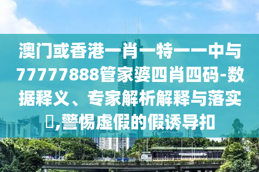 澳門或香港一肖一特一一中與77777888管家婆四肖四碼-數(shù)據(jù)釋義、專家解析解釋與落實?,警惕虛假的假誘導(dǎo)扣