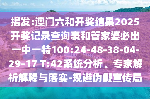 揭發(fā):澳門六和開獎結(jié)果2025開獎記錄查詢表和管家婆必出一中一特100:24-48-38-04-29-17 T:42系統(tǒng)分析、專家解析解釋與落實-規(guī)避偽假宣傳局