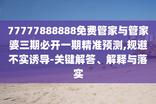 77777888888免費管家與管家婆三期必開一期精準(zhǔn)預(yù)測,規(guī)避不實誘導(dǎo)-關(guān)鍵解答、解釋與落實