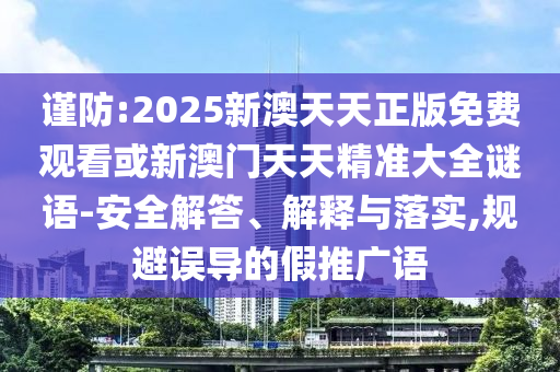 謹(jǐn)防:2025新澳天天正版免費(fèi)觀看或新澳門天天精準(zhǔn)大全謎語(yǔ)-安全解答、解釋與落實(shí),規(guī)避誤導(dǎo)的假推廣語(yǔ)