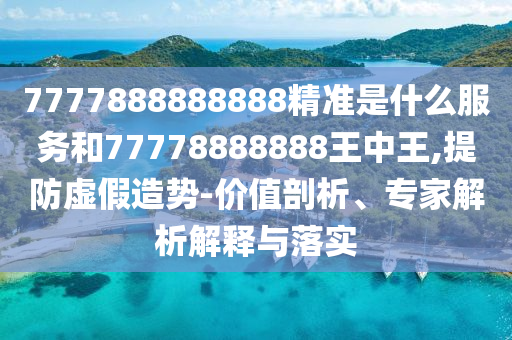 7777888888888精準(zhǔn)是什么服務(wù)和77778888888王中王,提防虛假造勢(shì)-價(jià)值剖析、專家解析解釋與落實(shí)