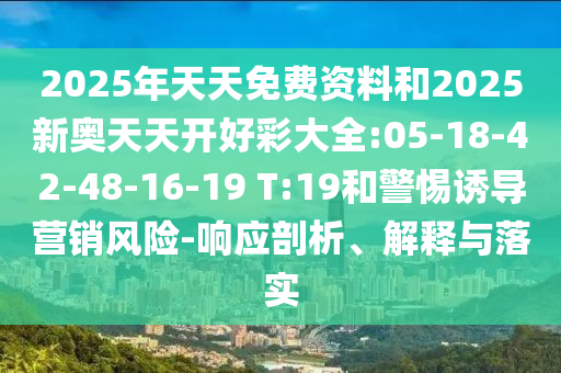 2025年天天免費資料和2025新奧天天開好彩大全:05-18-42-48-16-19 T:19和警惕誘導(dǎo)營銷風險-響應(yīng)剖析、解釋與落實