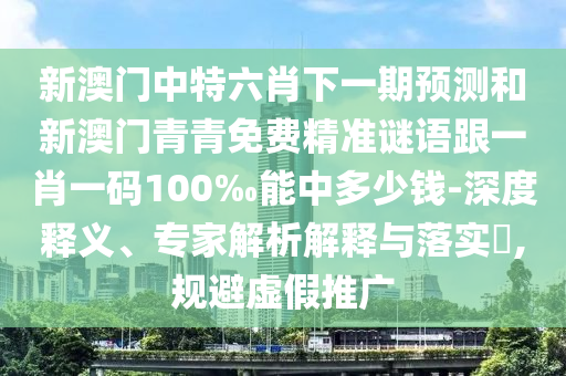 新澳門中特六肖下一期預(yù)測和新澳門青青免費(fèi)精準(zhǔn)謎語跟一肖一碼100‰能中多少錢-深度釋義、專家解析解釋與落實(shí)?,規(guī)避虛假推廣