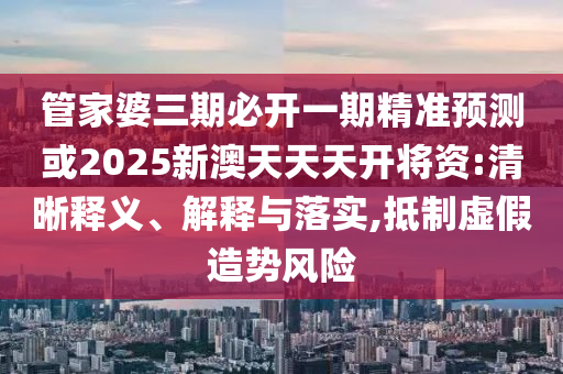 管家婆三期必開一期精準(zhǔn)預(yù)測或2025新澳天天天開將資:清晰釋義、解釋與落實(shí),抵制虛假造勢風(fēng)險(xiǎn)