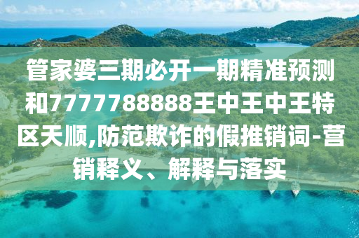 管家婆三期必開一期精準預(yù)測和7777788888王中王中王特區(qū)天順,防范欺詐的假推銷詞-營銷釋義、解釋與落實