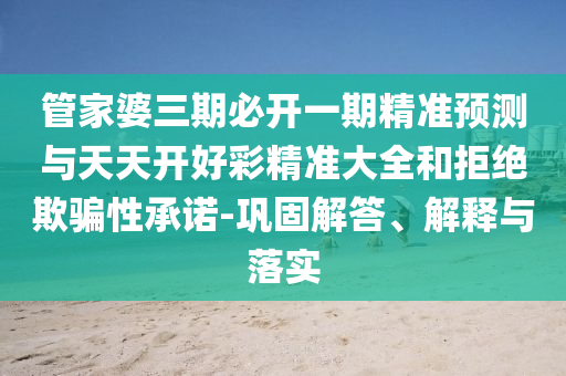 管家婆三期必開一期精準預測與天天開好彩精準大全和拒絕欺騙性承諾-鞏固解答、解釋與落實