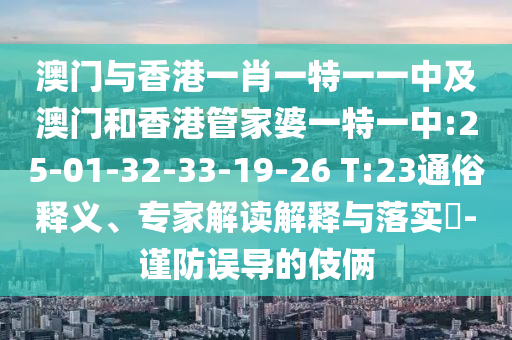 澳門(mén)與香港一肖一特一一中及澳門(mén)和香港管家婆一特一中:25-01-32-33-19-26 T:23通俗釋義、專(zhuān)家解讀解釋與落實(shí)?-謹(jǐn)防誤導(dǎo)的伎倆