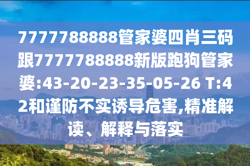 7777788888管家婆四肖三碼跟7777788888新版跑狗管家婆:43-20-23-35-05-26 T:42和謹(jǐn)防不實誘導(dǎo)危害,精準(zhǔn)解讀、解釋與落實