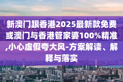 新澳門跟香港2025最新款免費(fèi)或澳門與香港管家婆100%精準(zhǔn),小心虛假夸大風(fēng)-方案解讀、解釋與落實(shí)