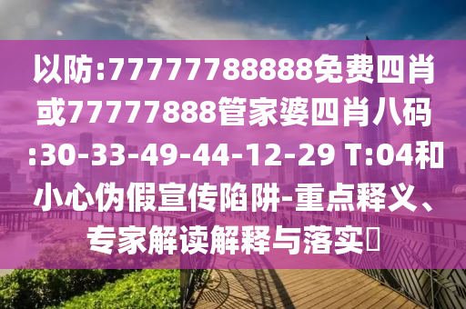以防:77777788888免費四肖或77777888管家婆四肖八碼:30-33-49-44-12-29 T:04和小心偽假宣傳陷阱-重點釋義、專家解讀解釋與落實?