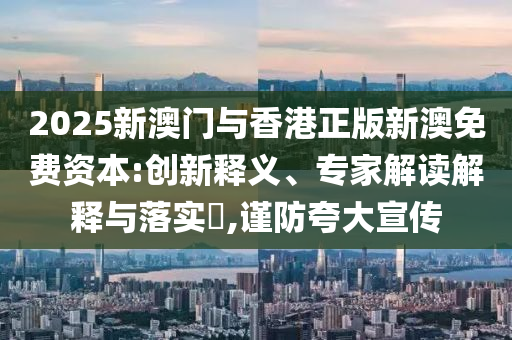 2025新澳門與香港正版新澳免費(fèi)資本:創(chuàng)新釋義、專家解讀解釋與落實(shí)?,謹(jǐn)防夸大宣傳