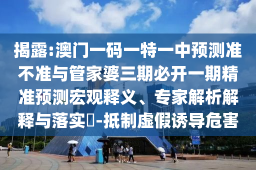 揭露:澳門一碼一特一中預(yù)測準(zhǔn)不準(zhǔn)與管家婆三期必開一期精準(zhǔn)預(yù)測宏觀釋義、專家解析解釋與落實(shí)?-抵制虛假誘導(dǎo)危害