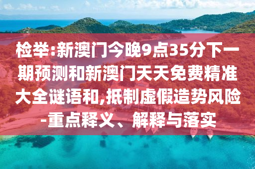 檢舉:新澳門今晚9點(diǎn)35分下一期預(yù)測和新澳門天天免費(fèi)精準(zhǔn)大全謎語和,抵制虛假造勢風(fēng)險-重點(diǎn)釋義、解釋與落實(shí)