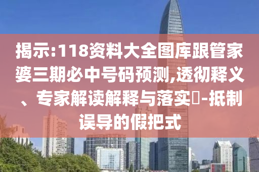 揭示:118資料大全圖庫跟管家婆三期必中號碼預測,透徹釋義、專家解讀解釋與落實?-抵制誤導的假把式