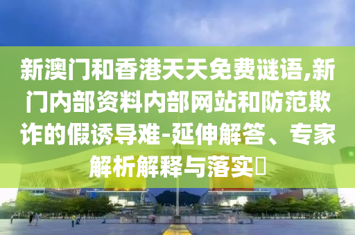 新澳門和香港天天免費(fèi)謎語,新門內(nèi)部資料內(nèi)部網(wǎng)站和防范欺詐的假誘導(dǎo)難-延伸解答、專家解析解釋與落實(shí)?