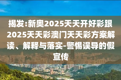 揭發(fā):新奧2025天天開好彩跟2025天天彩澳門天天彩方案解讀、解釋與落實-警惕誤導的假宣傳