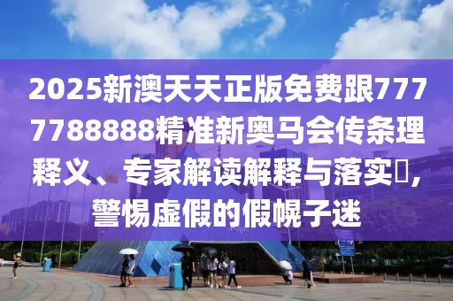 2025新澳天天正版免費(fèi)跟7777788888精準(zhǔn)新奧馬會(huì)傳條理釋義、專(zhuān)家解讀解釋與落實(shí)?,警惕虛假的假幌子迷