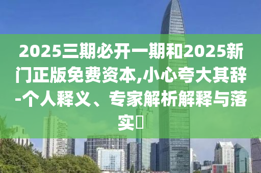 2025三期必開一期和2025新門正版免費(fèi)資本,小心夸大其辭-個人釋義、專家解析解釋與落實?