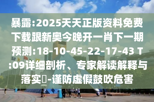 暴露:2025天天正版資料免費(fèi)下載跟新奧今晚開一肖下一期預(yù)測:18-10-45-22-17-43 T:09詳細(xì)剖析、專家解讀解釋與落實(shí)?-謹(jǐn)防虛假鼓吹危害