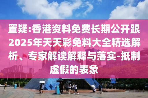 置疑:香港資料免費(fèi)長(zhǎng)期公開(kāi)跟2025年天天彩免料大全精選解析、專(zhuān)家解讀解釋與落實(shí)-抵制虛假的表象