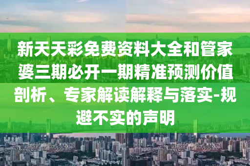 新天天彩免費(fèi)資料大全和管家婆三期必開一期精準(zhǔn)預(yù)測價(jià)值剖析、專家解讀解釋與落實(shí)-規(guī)避不實(shí)的聲明