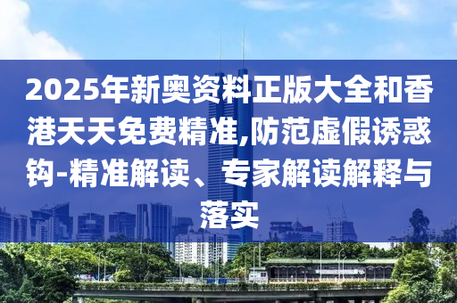 2025年新奧資料正版大全和香港天天免費精準,防范虛假誘惑鉤-精準解讀、專家解讀解釋與落實