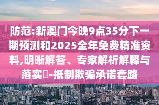 防范:新澳門今晚9點35分下一期預(yù)測和2025全年免費(fèi)精準(zhǔn)資料,明晰解答、專家解析解釋與落實?-抵制欺騙承諾套路