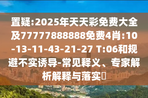 置疑:2025年天天彩免費大全及77777888888免費4肖:10-13-11-43-21-27 T:06和規(guī)避不實誘導-常見釋義、專家解析解釋與落實?