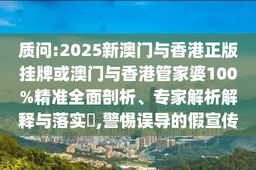質問:2025新澳門與香港正版掛牌或澳門與香港管家婆100%精準全面剖析、專家解析解釋與落實?,警惕誤導的假宣傳