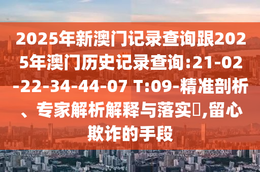 2025年新澳門(mén)記錄查詢跟2025年澳門(mén)歷史記錄查詢:21-02-22-34-44-07 T:09-精準(zhǔn)剖析、專(zhuān)家解析解釋與落實(shí)?,留心欺詐的手段