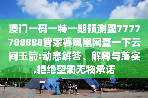 澳門一碼一特一期預(yù)測跟7777788888管家婆鳳凰網(wǎng)查一下云間玉箭:動態(tài)解答、解釋與落實,拒絕空洞無物承諾