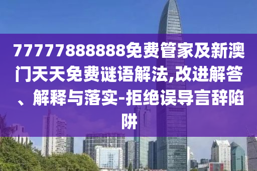 77777888888免費管家及新澳門天天免費謎語解法,改進解答、解釋與落實-拒絕誤導(dǎo)言辭陷阱