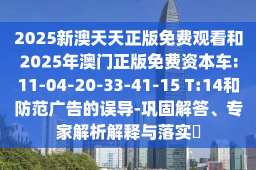 2025新澳天天正版免費觀看和2025年澳門正版免費資本車:11-04-20-33-41-15 T:14和防范廣告的誤導(dǎo)-鞏固解答、專家解析解釋與落實?