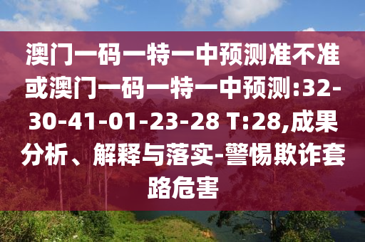 澳門一碼一特一中預(yù)測(cè)準(zhǔn)不準(zhǔn)或澳門一碼一特一中預(yù)測(cè):32-30-41-01-23-28 T:28,成果分析、解釋與落實(shí)-警惕欺詐套路危害