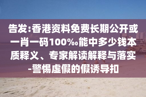 告發(fā):香港資料免費(fèi)長(zhǎng)期公開(kāi)或一肖一碼100‰能中多少錢(qián)本質(zhì)釋義、專(zhuān)家解讀解釋與落實(shí)-警惕虛假的假誘導(dǎo)扣