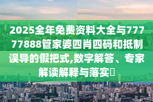 2025全年免費(fèi)資料大全與77777888管家婆四肖四碼和抵制誤導(dǎo)的假把式,數(shù)字解答、專家解讀解釋與落實(shí)?