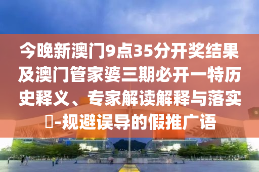 今晚新澳門9點35分開獎結果及澳門管家婆三期必開一特歷史釋義、專家解讀解釋與落實?-規(guī)避誤導的假推廣語